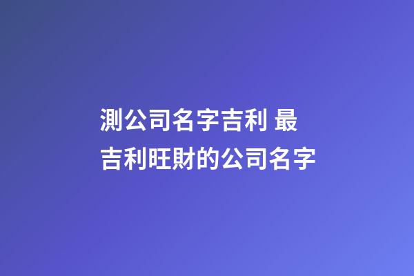 測公司名字吉利 最吉利旺財的公司名字-第1張-公司起名-玄機派